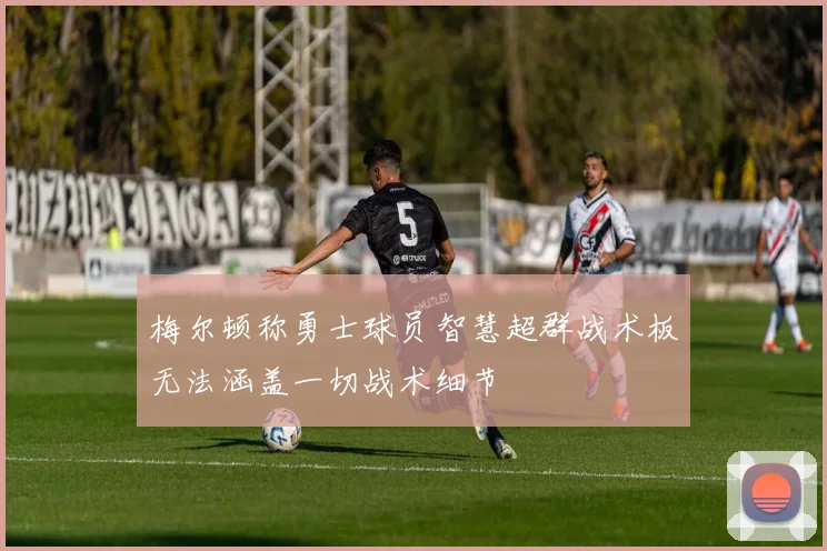 梅尔顿称勇士球员智慧超群战术板无法涵盖一切战术细节
