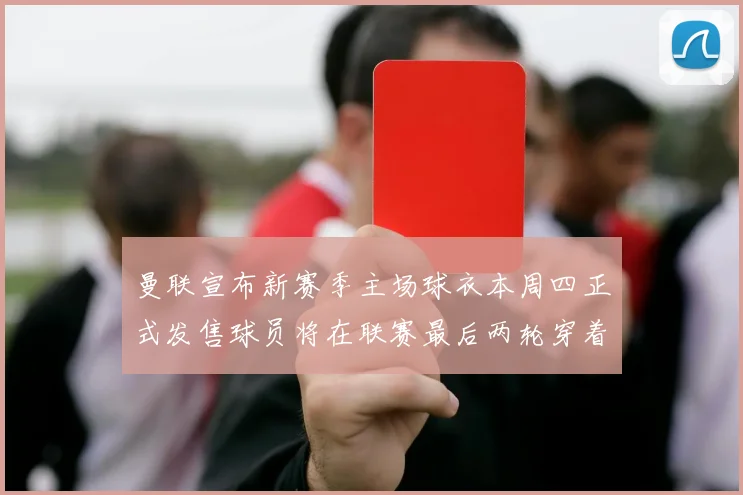 曼联宣布新赛季主场球衣本周四正式发售球员将在联赛最后两轮穿着上阵