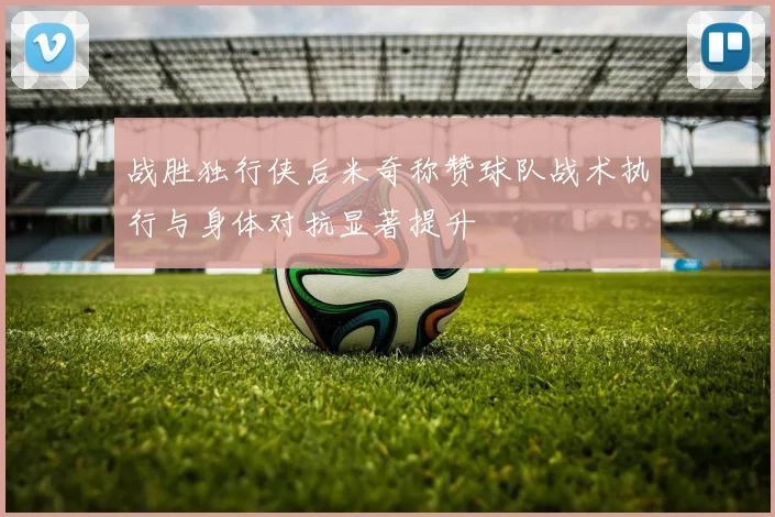 战胜独行侠后米奇称赞球队战术执行与身体对抗显著提升
