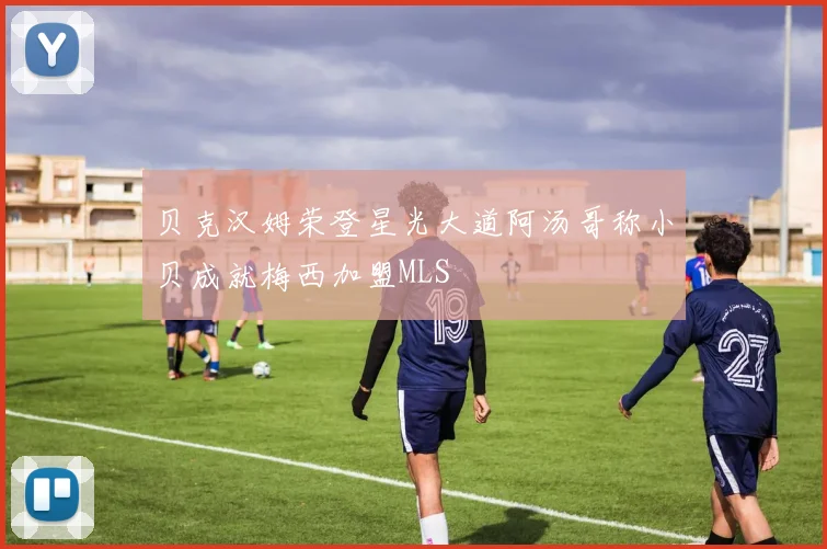 贝克汉姆荣登星光大道阿汤哥称小贝成就梅西加盟MLS