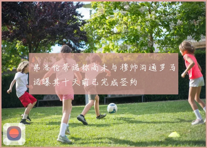 弗洛伦蒂诺称尚未与穆帅沟通罗马诺曝其十天前已完成签约