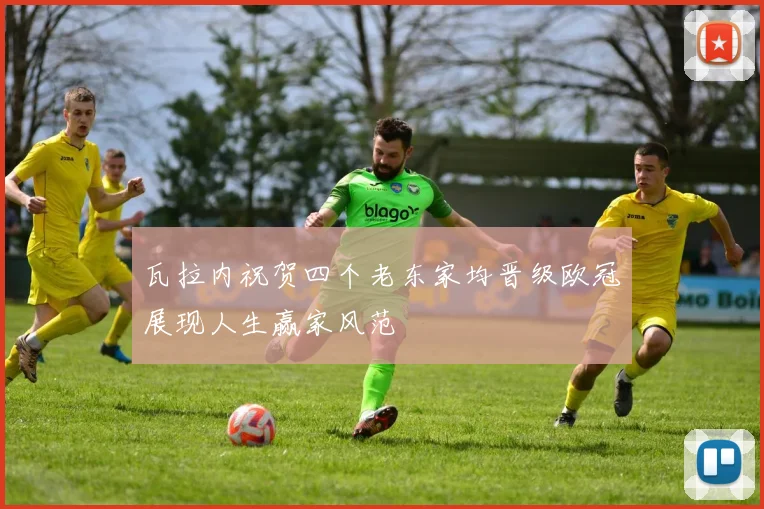 瓦拉内祝贺四个老东家均晋级欧冠展现人生赢家风范