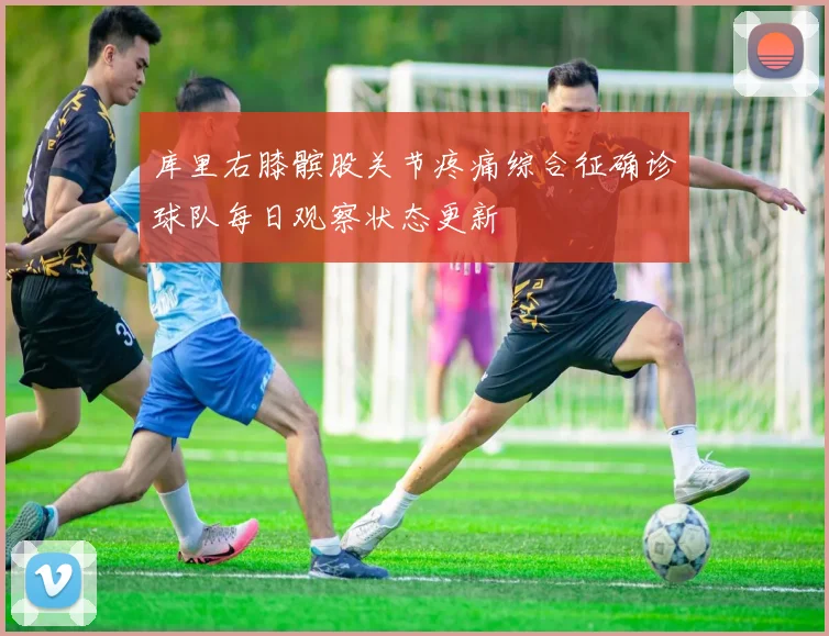 库里右膝髌股关节疼痛综合征确诊球队每日观察状态更新