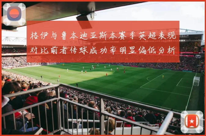 格伊与鲁本迪亚斯本赛季英超表现对比前者传球成功率明显偏低分析