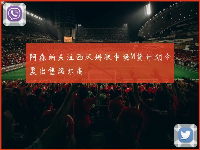阿森纳关注西汉姆联中场M费计划今夏出售诺尔高