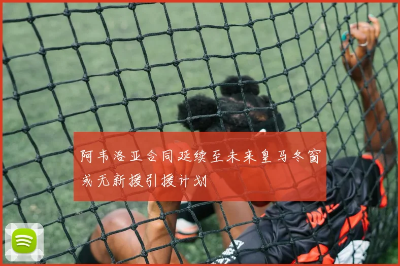阿韦洛亚合同延续至未来皇马冬窗或无新援引援计划