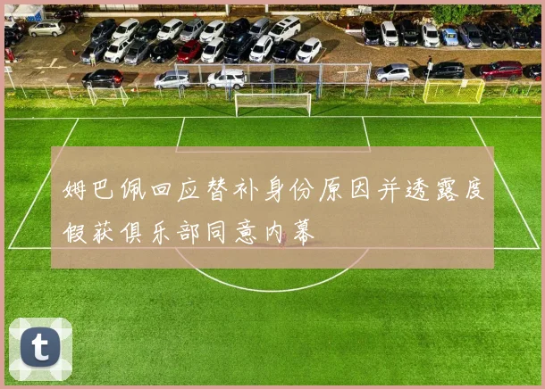 姆巴佩回应替补身份原因并透露度假获俱乐部同意内幕