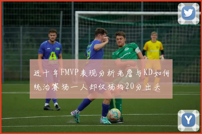 近十年FMVP表现分析老詹与KD如何统治赛场一人却仅场均20分出头