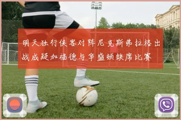 明天独行侠客对阵尼克斯弗拉格出战成疑加福德与华盛顿缺席比赛