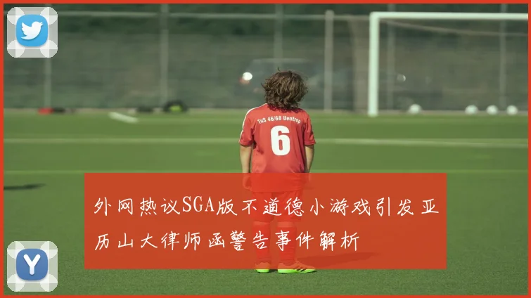 外网热议SGA版不道德小游戏引发亚历山大律师函警告事件解析