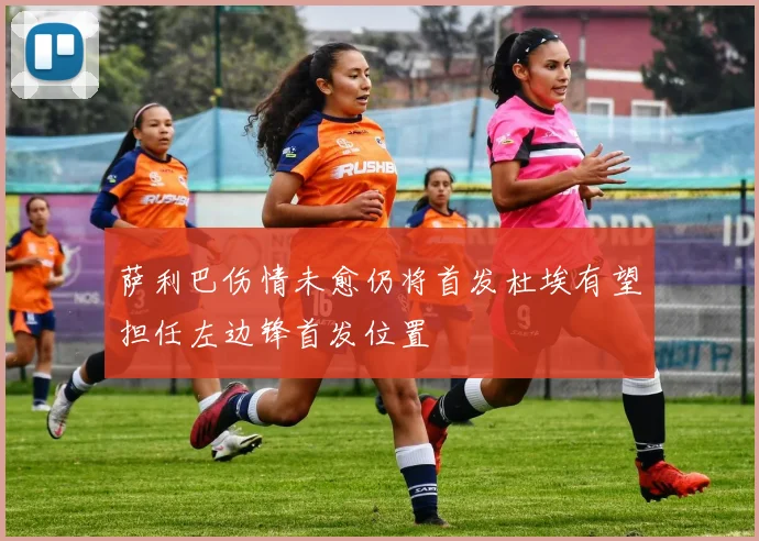 萨利巴伤情未愈仍将首发杜埃有望担任左边锋首发位置