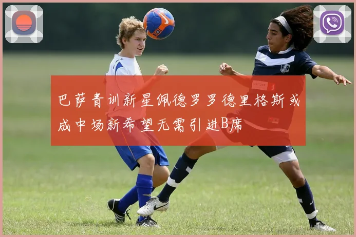 巴萨青训新星佩德罗罗德里格斯或成中场新希望无需引进B席
