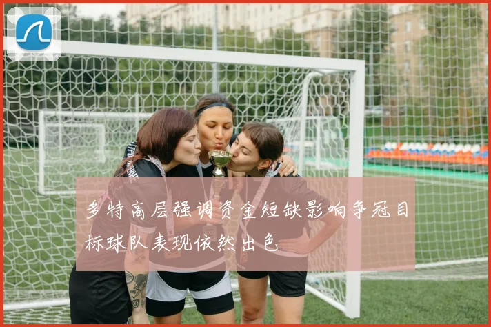 多特高层强调资金短缺影响争冠目标球队表现依然出色