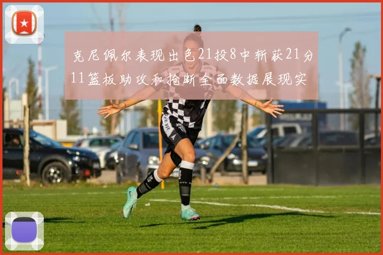 克尼佩尔表现出色21投8中斩获21分11篮板助攻和抢断全面数据展现实力