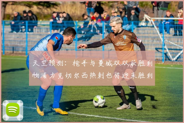 天空预测：枪手与曼城双双获胜利物浦力克切尔西热刺也将迎来胜利