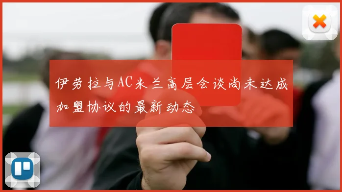 伊劳拉与AC米兰高层会谈尚未达成加盟协议的最新动态
