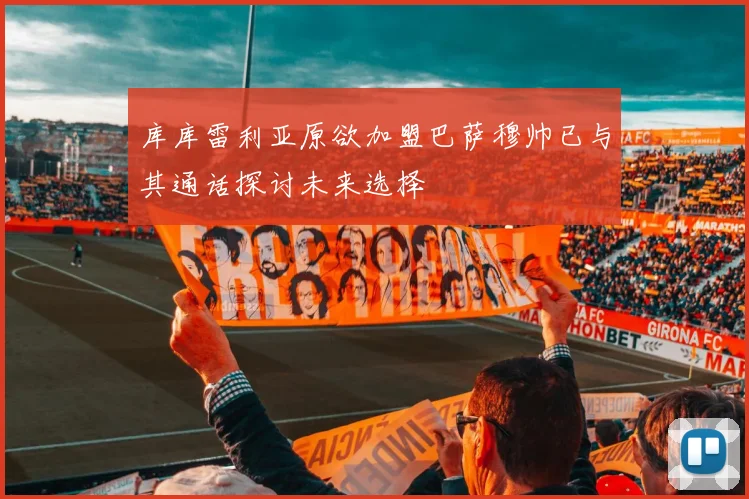 库库雷利亚原欲加盟巴萨穆帅已与其通话探讨未来选择